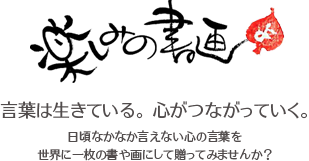 楽しみの書画　言葉は生きている。 心がつながっていく。日頃なかなか言えない心の言葉を世界に一枚の書や画にして贈ってみませんか？